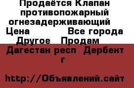 Продаётся Клапан противопожарный огнезадерживающий  › Цена ­ 8 000 - Все города Другое » Продам   . Дагестан респ.,Дербент г.